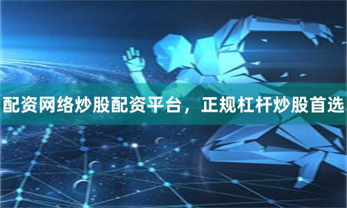 配资网络炒股配资平台，正规杠杆炒股首选