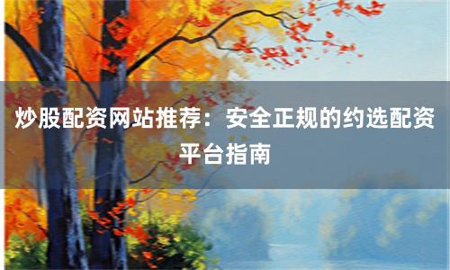 炒股配资网站推荐：安全正规的约选配资平台指南