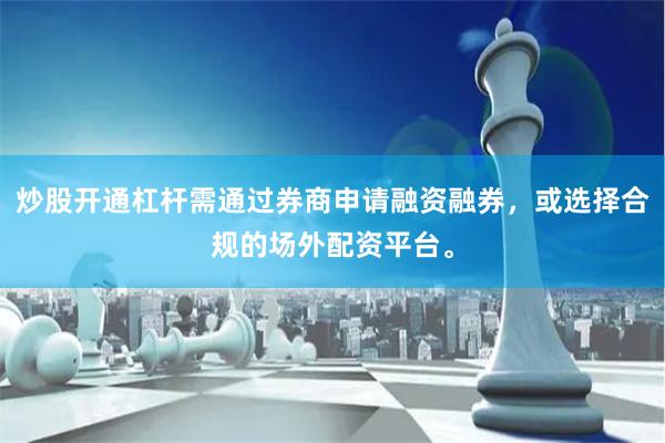 炒股开通杠杆需通过券商申请融资融券，或选择合规的场外配资平台。