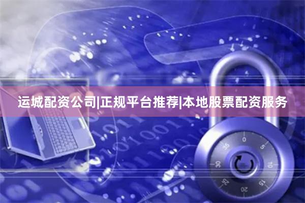运城配资公司|正规平台推荐|本地股票配资服务