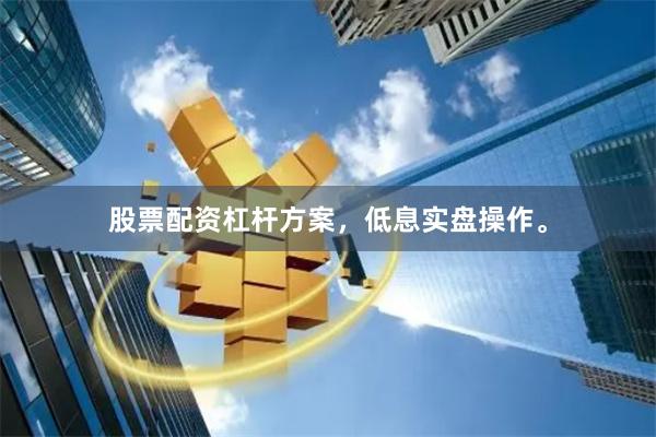 股票配资杠杆方案，低息实盘操作。