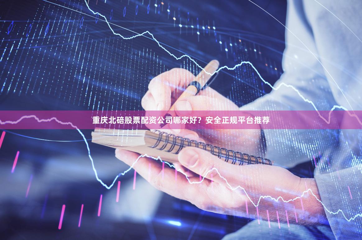 重庆北碚股票配资公司哪家好？安全正规平台推荐