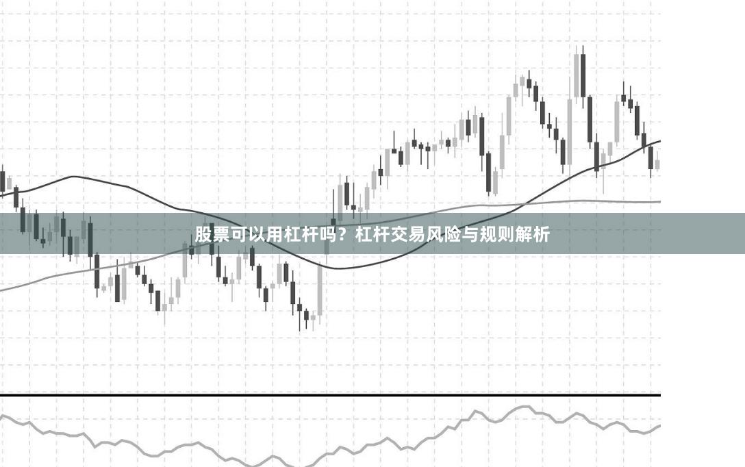 股票可以用杠杆吗？杠杆交易风险与规则解析