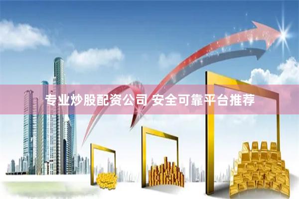 专业炒股配资公司 安全可靠平台推荐