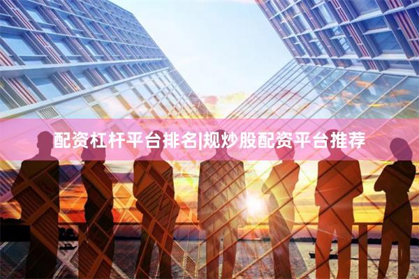 配资杠杆平台排名|规炒股配资平台推荐