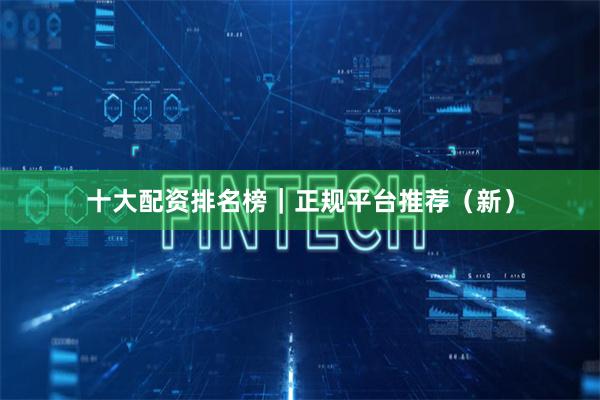 十大配资排名榜｜正规平台推荐（新）