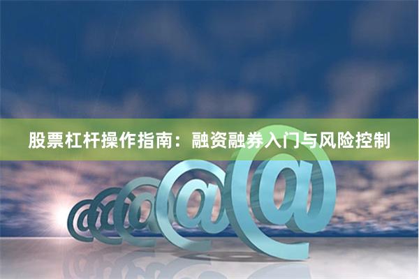 股票杠杆操作指南：融资融券入门与风险控制