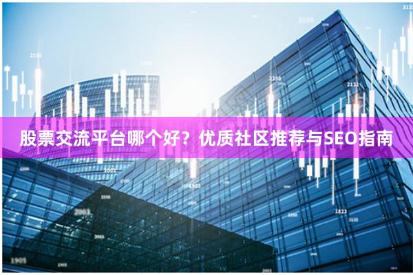 股票交流平台哪个好？优质社区推荐与SEO指南