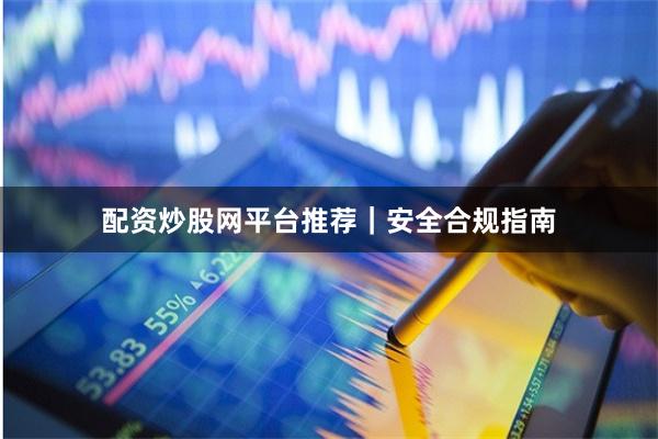 配资炒股网平台推荐｜安全合规指南