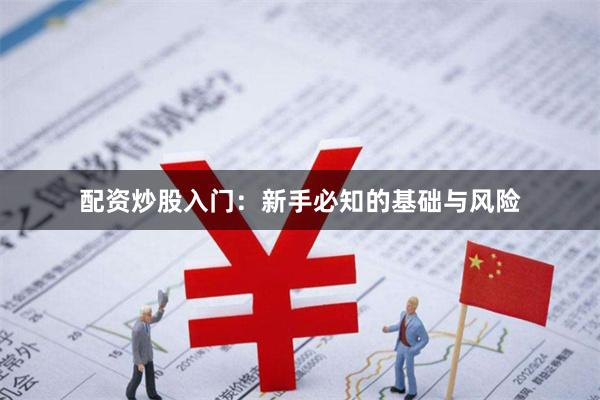 配资炒股入门:新手必知的基础与风险