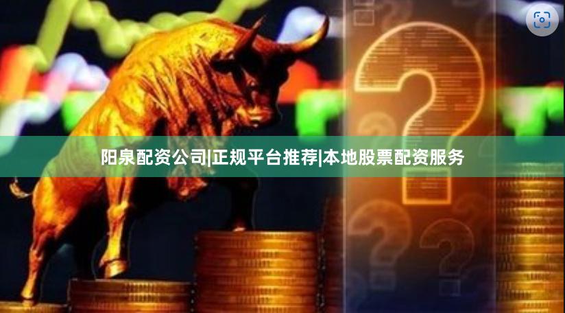 阳泉配资公司|正规平台推荐|本地股票配资服务