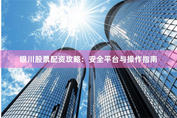 银川股票配资攻略：安全平台与操作指南