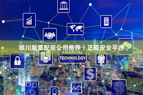 银川股票配资公司推荐｜正规安全平台