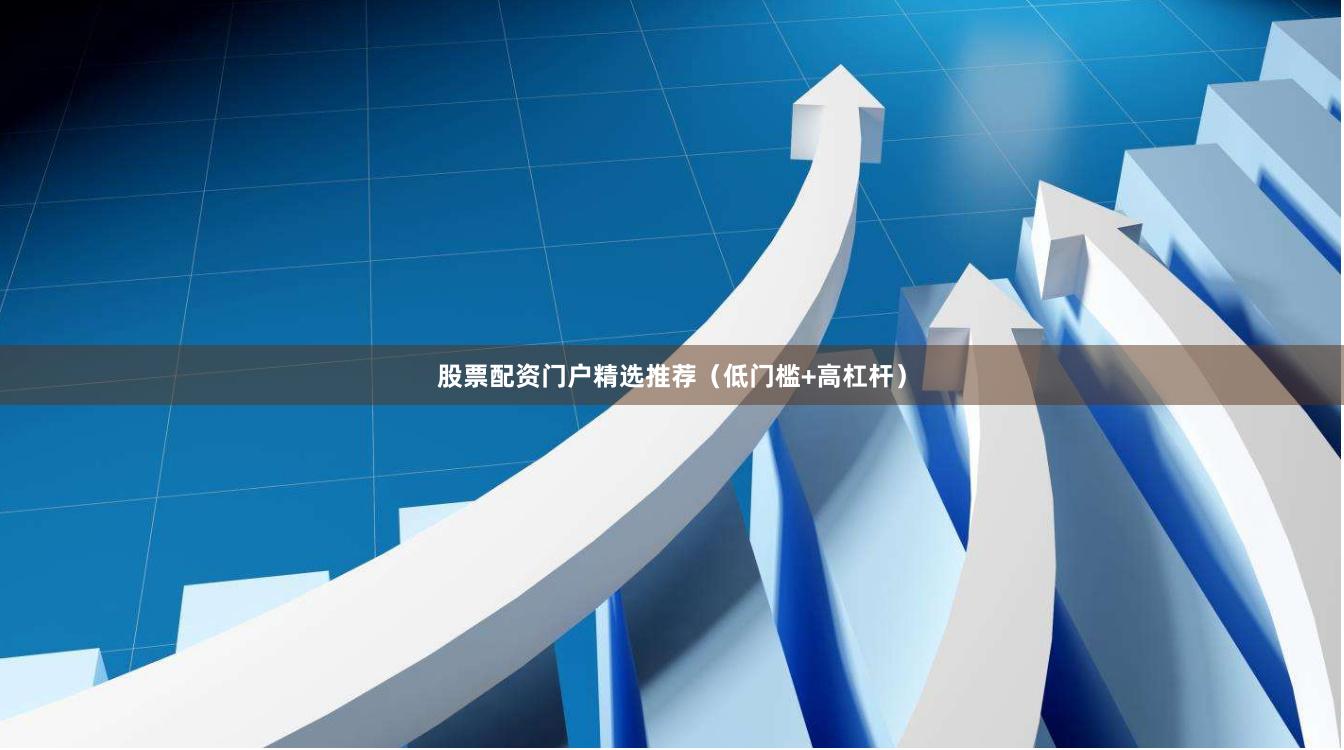 股票配资门户精选推荐（低门槛+高杠杆）