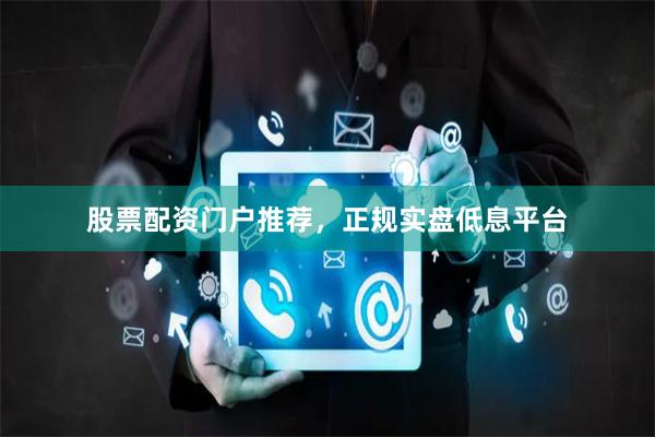 股票配资门户推荐，正规实盘低息平台