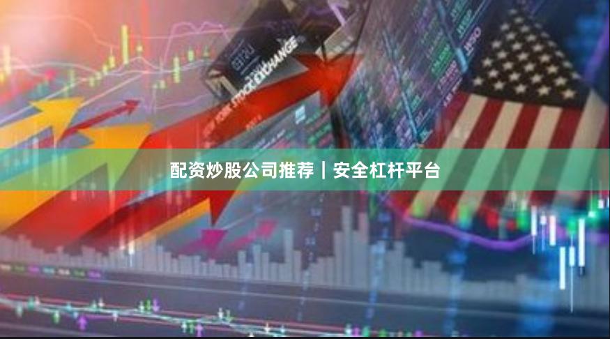 配资炒股公司推荐｜安全杠杆平台