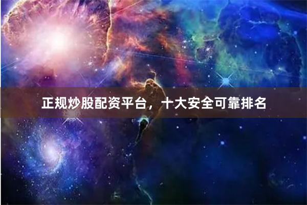 正规炒股配资平台，十大安全可靠排名