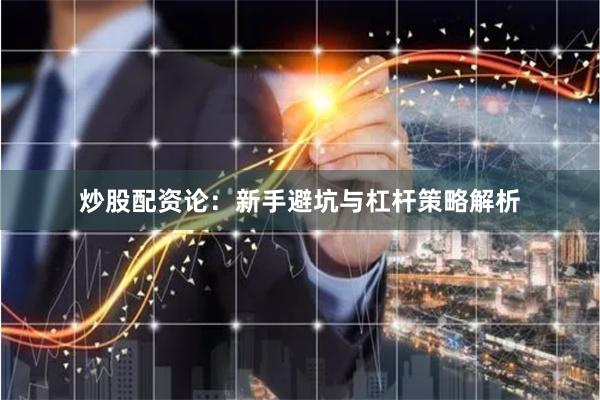 炒股配资论：新手避坑与杠杆策略解析