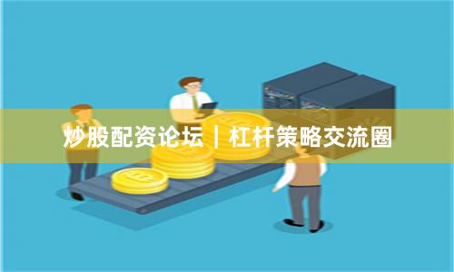 炒股配资论坛｜杠杆策略交流圈