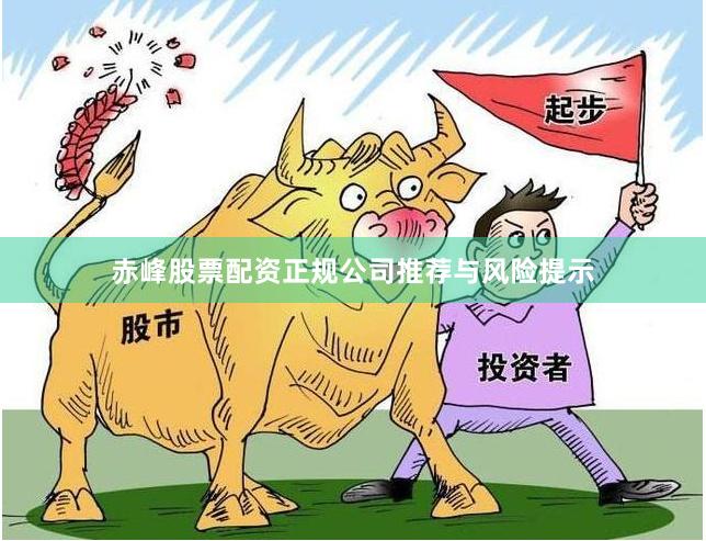 赤峰股票配资正规公司推荐与风险提示