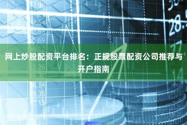 网上炒股配资平台排名：正规股票配资公司推荐与开户指南
