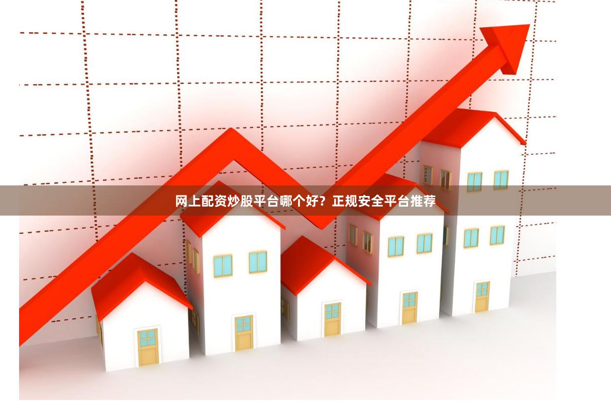网上配资炒股平台哪个好？正规安全平台推荐