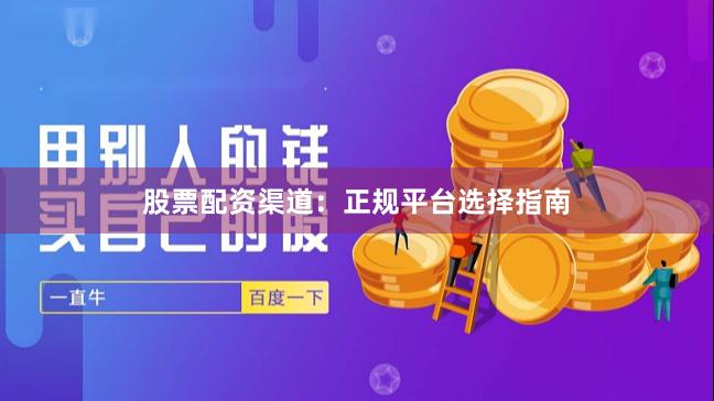 股票配资渠道：正规平台选择指南
