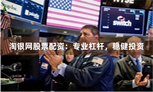 淘银网股票配资：专业杠杆，稳健投资