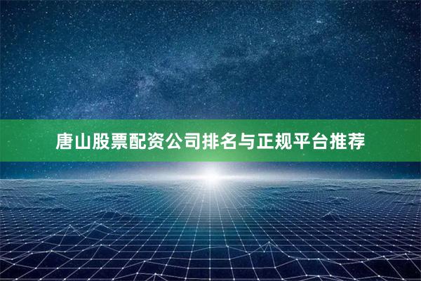 唐山股票配资公司排名与正规平台推荐