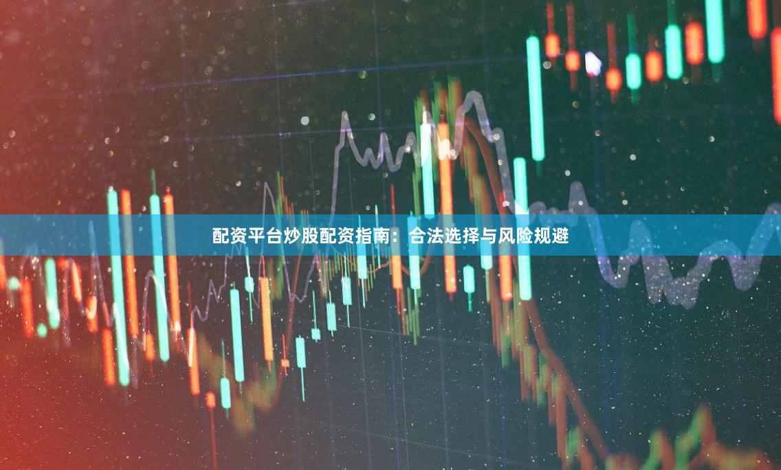 配资平台炒股配资指南：合法选择与风险规避