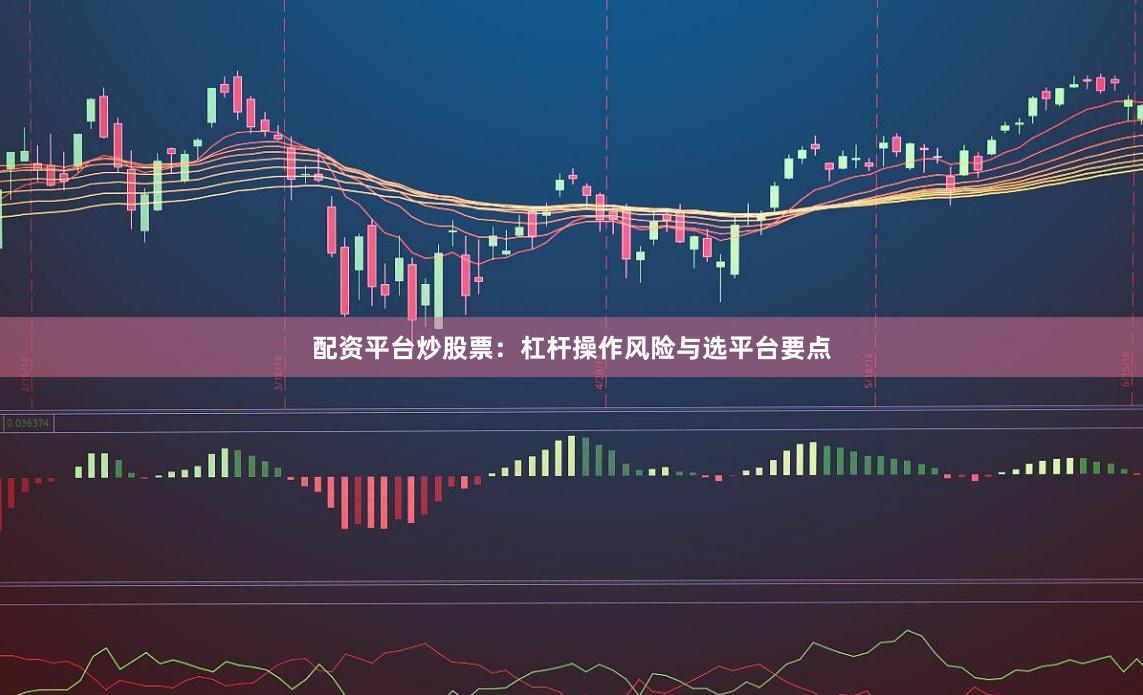 配资平台炒股票：杠杆操作风险与选平台要点