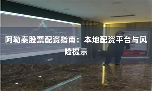 阿勒泰股票配资指南：本地配资平台与风险提示