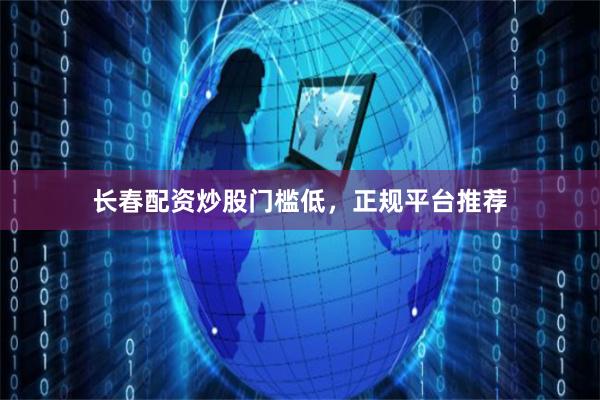 长春配资炒股门槛低，正规平台推荐