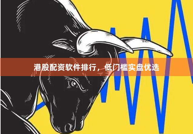 港股配资软件排行，低门槛实盘优选