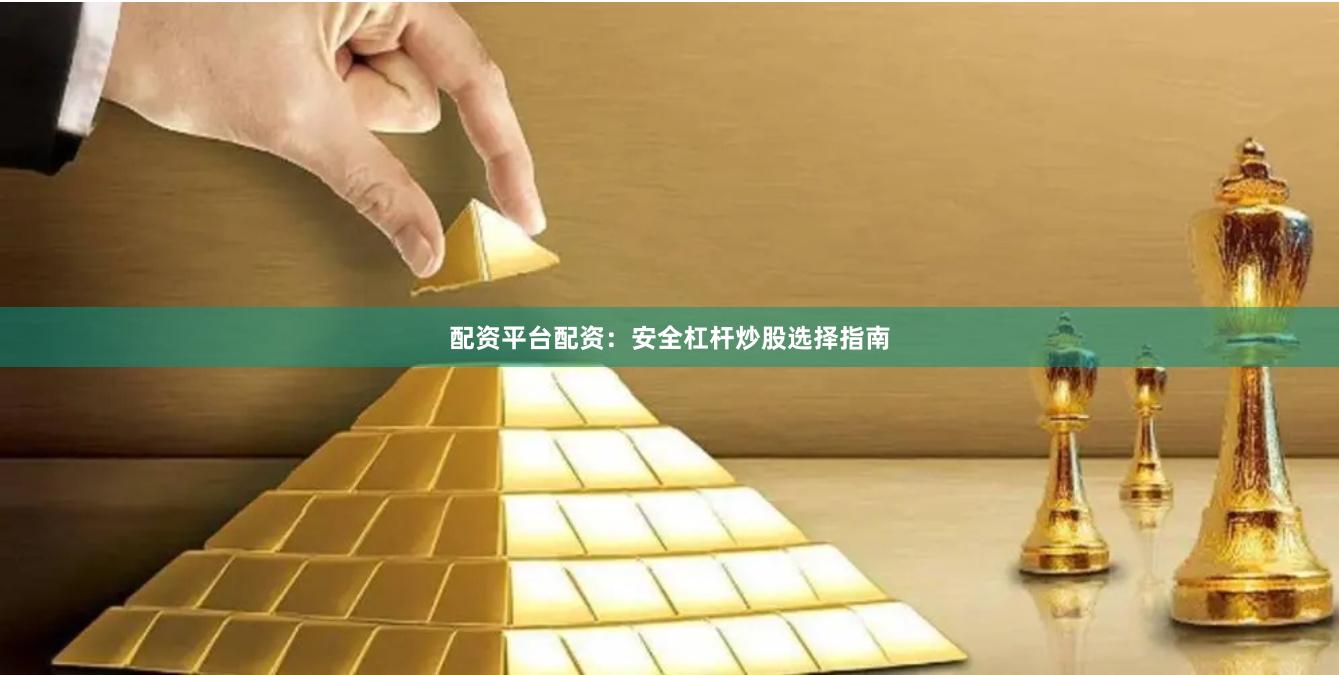 配资平台配资：安全杠杆炒股选择指南