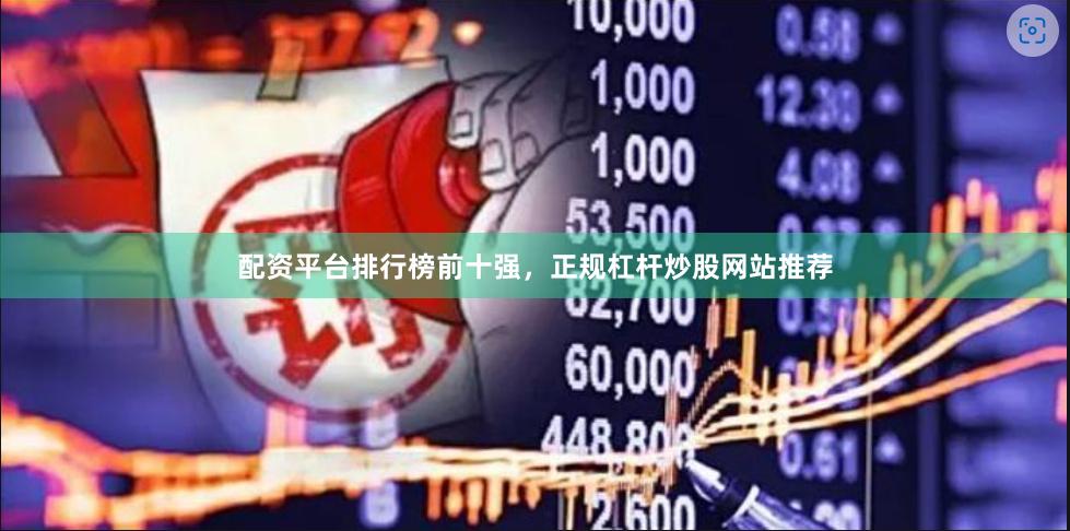 配资平台排行榜前十强，正规杠杆炒股网站推荐