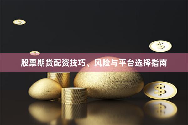 股票期货配资技巧、风险与平台选择指南